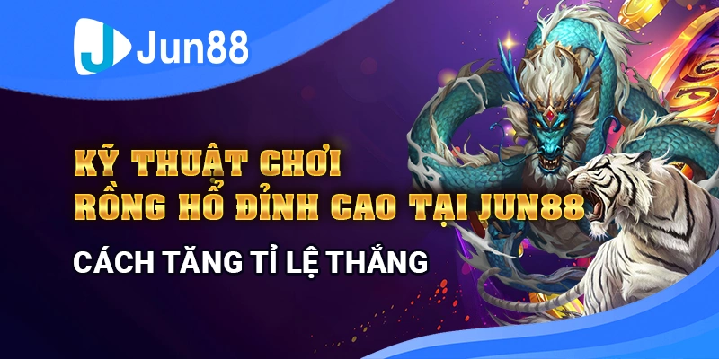 ky-thuat-choi-rong-ho-hieu-qua-tai-jun88-cach-chien-thang