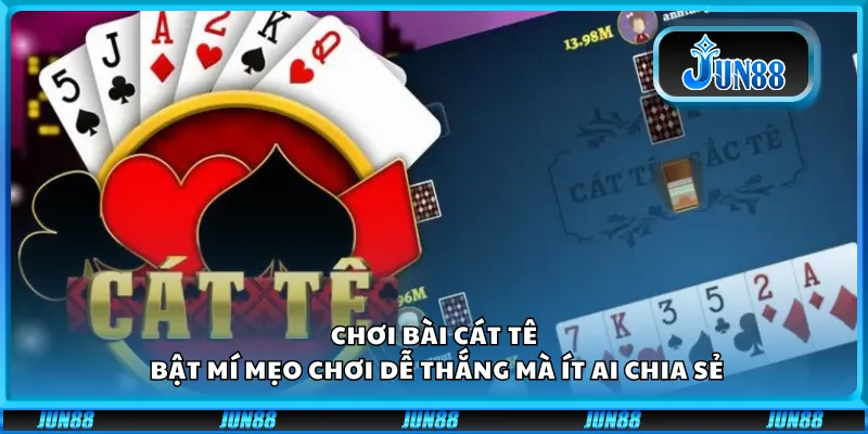 Chơi bài cát tê – Bật mí mẹo chơi dễ thắng mà ít ai chia sẻ